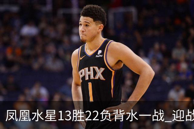 凤凰水星13胜22负背水一战 迎战开拓者火焰